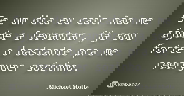 Se um dia eu cair não me ajude a levantar, já sou forte o bastante pra me reerguer sozinho.... Frase de Michael Motta.