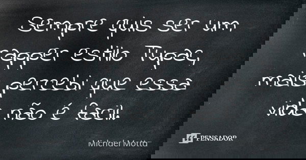 Sempre quis ser um rapper estilo Tupac, mais percebi que essa vida não é facil.... Frase de Michael Motta.