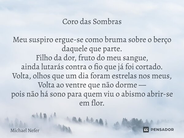 ⁠Coro das Sombras Meu suspiro ergue-se como bruma sobre o berço daquele que parte. Filho da dor, fruto do meu sangue, ainda lutarás contra o fio que já foi cort... Frase de Michael Nefer.