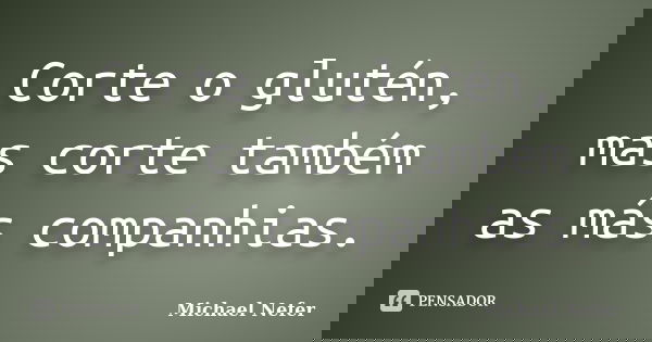 Corte o glutén, mas corte também as más companhias.... Frase de Michael Nefer.