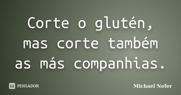 Corte o glutén, mas corte também as más companhias.... Frase de Michael Nefer.