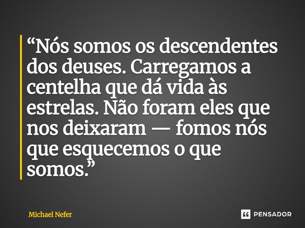 ⁠“Nós somos os descendentes dos deuses. Carregamos a centelha que dá vida às estrelas. Não foram eles que nos deixaram — fomos nós que esquecemos o que somos.”... Frase de Michael Nefer.