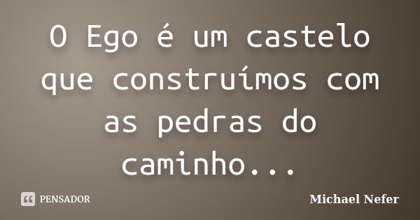 O Ego é um castelo que construímos com as pedras do caminho...... Frase de Michael Nefer.