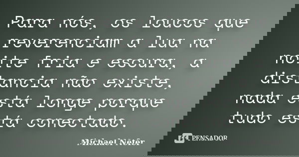 Para nós, os loucos que reverenciam a lua na noite fria e escura, a distância não existe, nada está longe porque tudo está conectado.... Frase de Michael Nefer.