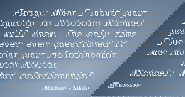 Percy: When I doubt your loyalty to Division Michael you will know. The only time I've ever even questioned it was during your relationship with Nikita. Michael... Frase de Michael - Nikita.