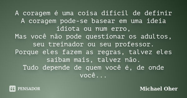 A coragem é uma coisa difícil de definir A coragem pode-se basear em uma ideia idiota ou num erro, Mas você não pode questionar os adultos, seu treinador ou seu... Frase de Michael Oher.