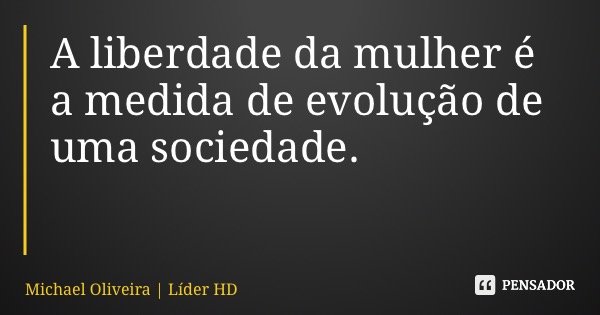 A liberdade da mulher é a medida de evolução de uma sociedade.... Frase de Michael Oliveira Líder HD.