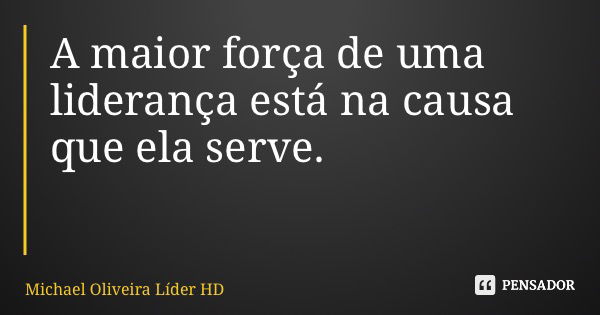 A maior força de uma liderança está na causa que ela serve.... Frase de Michael Oliveira Líder HD.