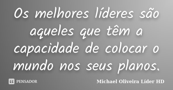 Os melhores líderes são aqueles que têm a capacidade de colocar o mundo nos seus planos.... Frase de Michael Oliveira Líder HD.