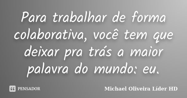 Para trabalhar de forma colaborativa, você tem que deixar pra trás a maior palavra do mundo: eu.... Frase de Michael Oliveira Líder HD.