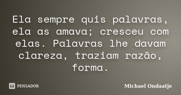 Ela sempre quis palavras, ela as amava; cresceu com elas. Palavras lhe davam clareza, traziam razão, forma.... Frase de Michael Ondaatje.