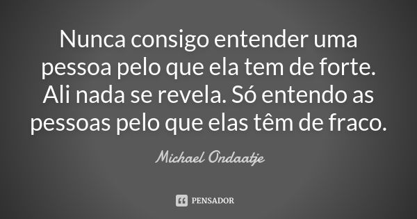 Nunca consigo entender uma pessoa pelo que ela tem de forte. Ali nada se revela. Só entendo as pessoas pelo que elas têm de fraco.... Frase de Michael Ondaatje.