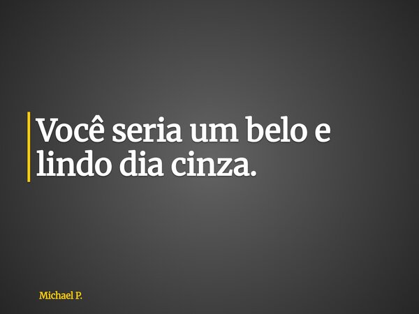 Você seria um belo e lindo dia cinza.... Frase de Michael P..