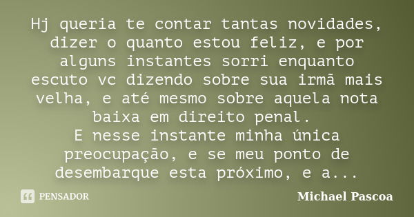 Hj queria te contar tantas novidades, dizer o quanto estou feliz, e por alguns instantes sorri enquanto escuto vc dizendo sobre sua irmã mais velha, e até mesmo... Frase de Michael Pascoa.