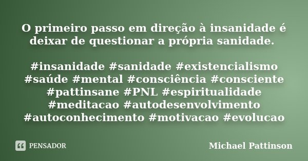 O primeiro passo em direção à insanidade é deixar de questionar a própria sanidade. #insanidade #sanidade #existencialismo #saúde #mental #consciência #conscien... Frase de Michael Pattinson.