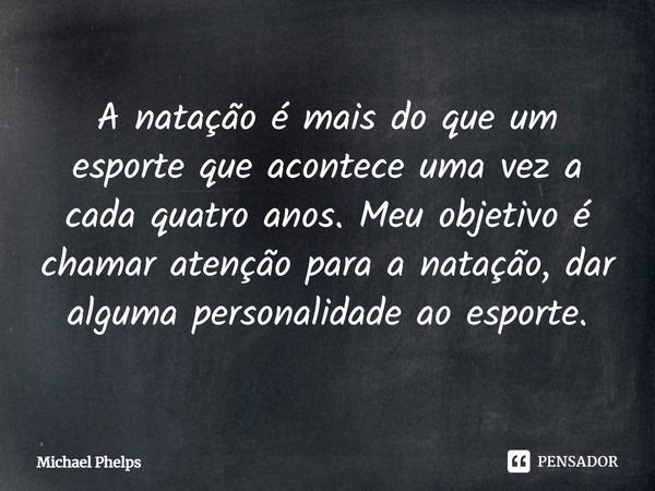 ⁠A natação é mais do que um esporte que acontece uma vez a cada quatro anos. Meu objetivo é chamar atenção para a natação, dar alguma personalidade ao esporte.... Frase de Michael Phelps.