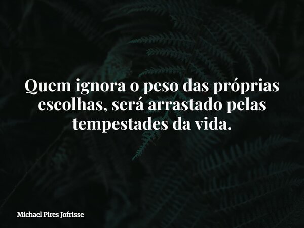 Quem ignora o peso das próprias escolhas, será arrastado pelas tempestades da vida.... Frase de Michael Pires Jofrisse.