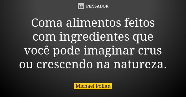 Coma alimentos feitos com ingredientes que você pode imaginar crus ou crescendo na natureza.... Frase de Michael Pollan.