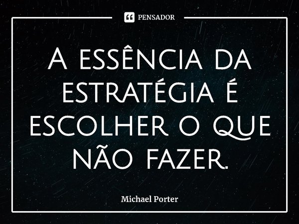 ⁠A essência da estratégia é escolher o que não fazer.... Frase de Michael Porter.