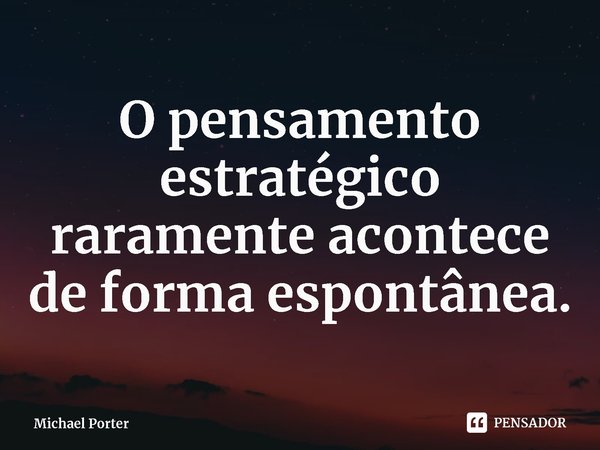 ⁠O pensamento estratégico raramente acontece de forma espontânea.... Frase de Michael Porter.