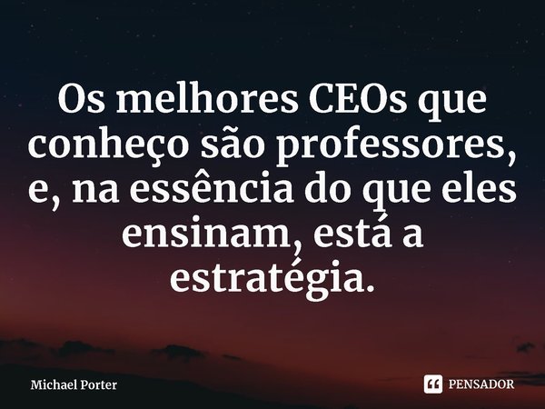 ⁠Os melhores CEOs que conheço são professores, e, na essência do que eles ensinam, está a estratégia.... Frase de Michael Porter.