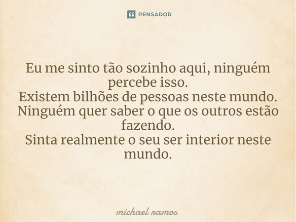 ⁠Eu me sinto tão sozinho aqui, ninguém percebe isso. Existem bilhões de pessoas neste mundo. Ninguém quer saber o que os outros estão fazendo. Sinta realmente o... Frase de michael ramos.