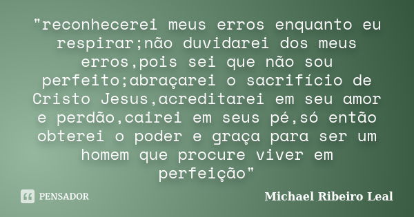 "reconhecerei meus erros enquanto eu respirar;não duvidarei dos meus erros,pois sei que não sou perfeito;abraçarei o sacrifício de Cristo Jesus,acreditarei... Frase de Michael Ribeiro Leal.