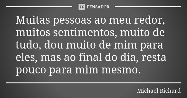 Muitas pessoas ao meu redor, muitos sentimentos, muito de tudo, dou muito de mim para eles, mas ao final do dia, resta pouco para mim mesmo.... Frase de Michael Richard.