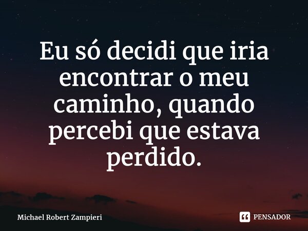 ⁠Eu só decidi que iria encontrar o meu caminho, quando percebi que estava perdido.... Frase de Michael Robert Zampieri.