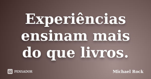 Experiências ensinam mais do que livros.... Frase de Michael rock.