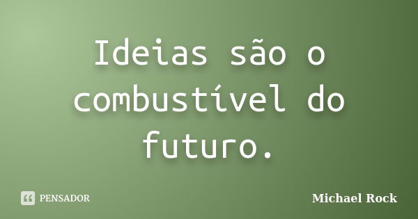 Ideias são o combustível do futuro.... Frase de Michael Rock.