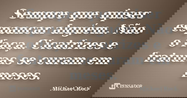 Sempre que quiser espancar alguém. Não o faça. Cicatrizes e fraturas se curam em meses.... Frase de Michael Rock.