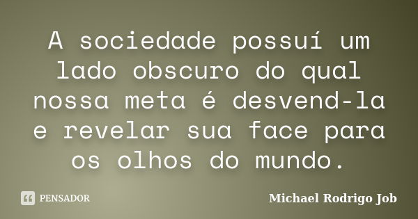 A sociedade possuí um lado obscuro do qual nossa meta é desvend-la e revelar sua face para os olhos do mundo.... Frase de Michael Rodrigo Job.