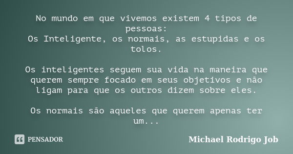 No mundo em que vivemos existem 4 tipos de pessoas: Os Inteligente, os normais, as estupidas e os tolos. Os inteligentes seguem sua vida na maneira que querem s... Frase de Michael Rodrigo Job.