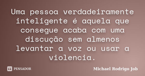 Uma pessoa verdadeiramente inteligente é aquela que consegue acaba com uma discução sem almenos levantar a voz ou usar a violencia.... Frase de Michael Rodrigo Job.