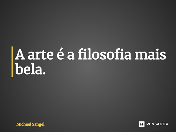 A arte é a filosofia mais bela.... Frase de Michael Sangel.