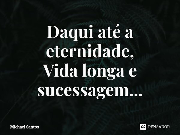 Daqui até a eternidade,
Vida longa e sucessagem...⁠... Frase de Michael Santos.