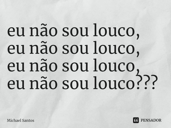 ⁠eu não sou louco,
eu não sou louco,
eu não sou louco,
eu não sou louco???... Frase de Michael Santos.