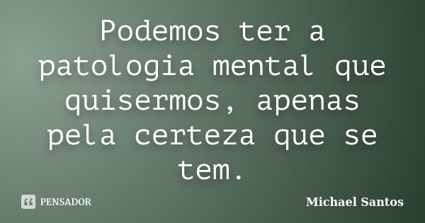 Podemos ter a patologia mental que quisermos, apenas pela certeza que se tem.... Frase de Michael Santos.