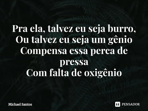 ⁠Pra ela, talvez eu seja burro,
Ou talvez eu seja um gênio
Compensa essa perca de pressa
Com falta de oxigênio... Frase de Michael Santos.