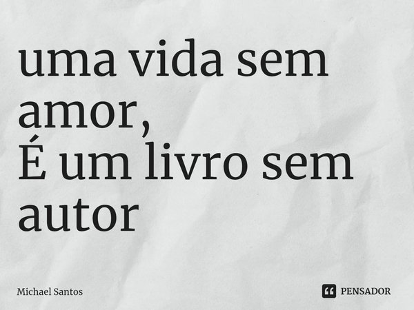 uma vida sem amor,
É um livro sem autor ⁠... Frase de Michael Santos.