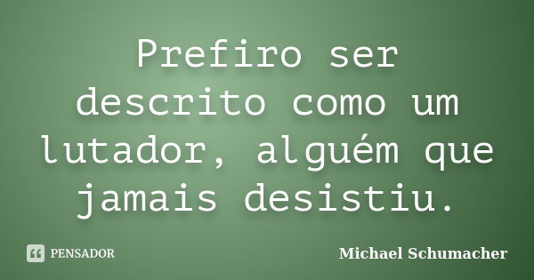 Prefiro ser descrito como um lutador, alguém que jamais desistiu.... Frase de Michael Schumacher.