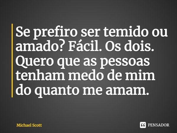⁠Se prefiro ser temido ou amado? Fácil. Os dois. Quero que as pessoas tenham medo de mim do quanto me amam.... Frase de Michael Scott.