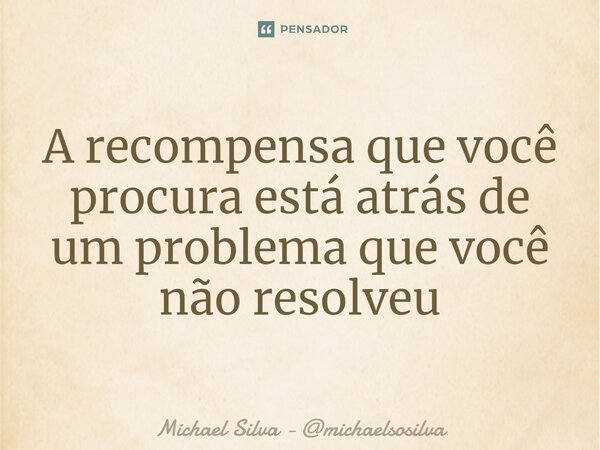 ⁠A recompensa que você procura está atrás de um problema que você não resolveu... Frase de Michael Silva - michaelsosilva.