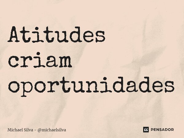 ⁠Atitudes criam oportunidades... Frase de Michael Silva - michaelsilva.
