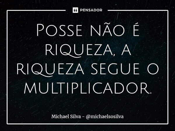 ⁠Posse não é riqueza, a riqueza segue o multiplicador.... Frase de Michael Silva - michaelsosilva.