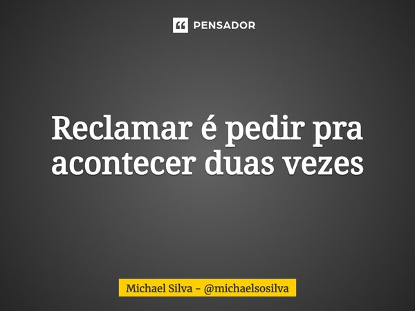 ⁠Reclamar é pedir pra acontecer duas vezes... Frase de Michael Silva - michaelsosilva.