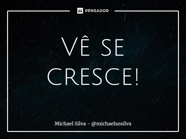 ⁠Vê se cresce!... Frase de Michael Silva - michaelsosilva.