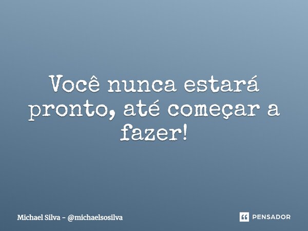 ⁠Você nunca estará pronto, até começar a fazer!... Frase de Michael Silva - michaelsosilva.