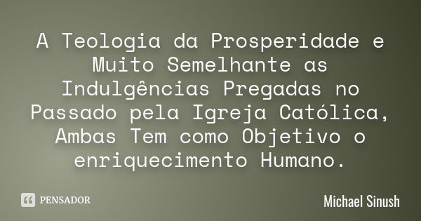 A Teologia da Prosperidade e Muito Semelhante as Indulgências Pregadas no Passado pela Igreja Católica, Ambas Tem como Objetivo o enriquecimento Humano.... Frase de Michael Sinush.